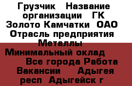 Грузчик › Название организации ­ ГК Золото Камчатки, ОАО › Отрасль предприятия ­ Металлы › Минимальный оклад ­ 32 000 - Все города Работа » Вакансии   . Адыгея респ.,Адыгейск г.